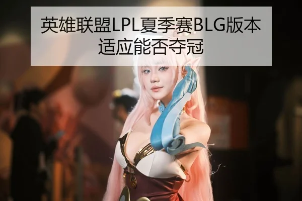 英雄联盟LPL夏季赛BLG版本适应能否夺冠