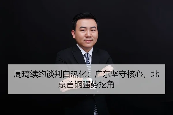周琦续约谈判白热化：广东坚守核心，北京首钢强势挖角