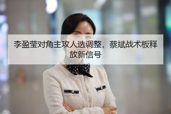 李盈莹对角主攻人选调整，蔡斌战术板释放新信号