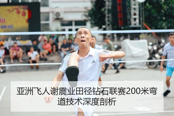 亚洲飞人谢震业田径钻石联赛200米弯道技术深度剖析