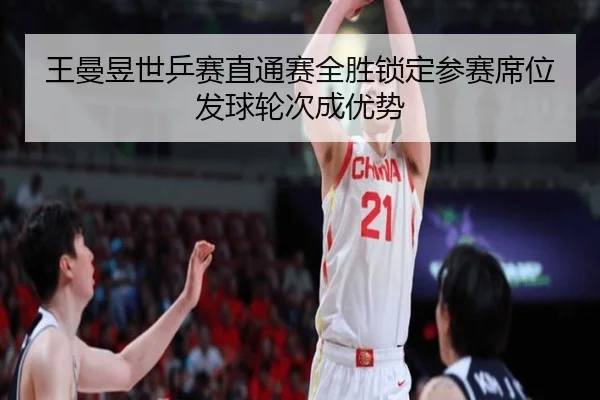 王曼昱世乒赛直通赛全胜锁定参赛席位发球轮次成优势