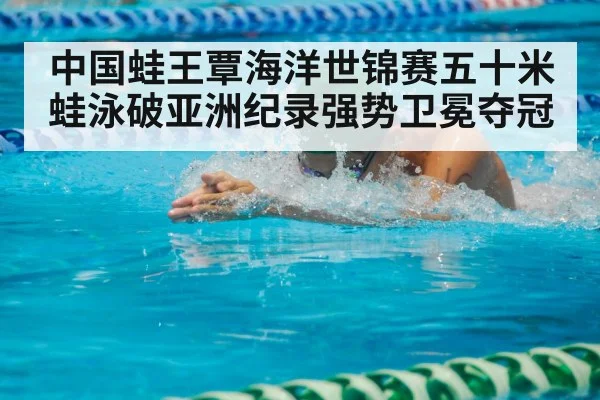 中国蛙王覃海洋世锦赛五十米蛙泳破亚洲纪录强势卫冕夺冠