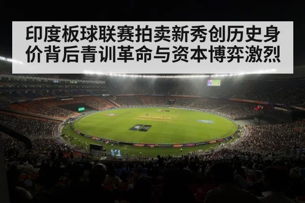 印度板球联赛拍卖新秀创历史身价背后青训革命与资本博弈激烈
