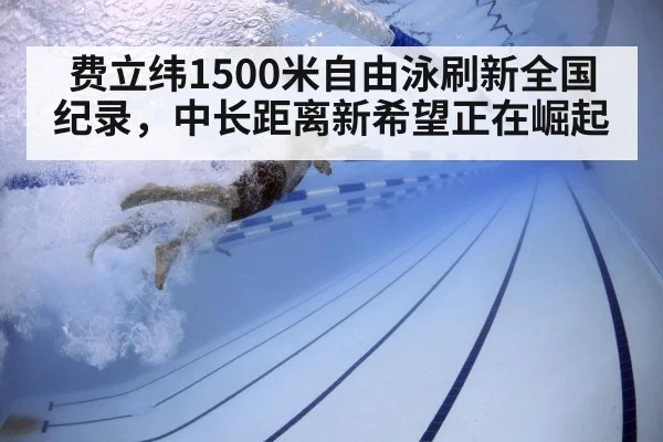 费立纬1500米自由泳刷新全国纪录，中长距离新希望正在崛起