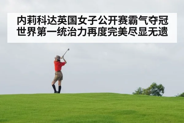 内莉科达英国女子公开赛霸气夺冠世界第一统治力再度完美尽显无遗