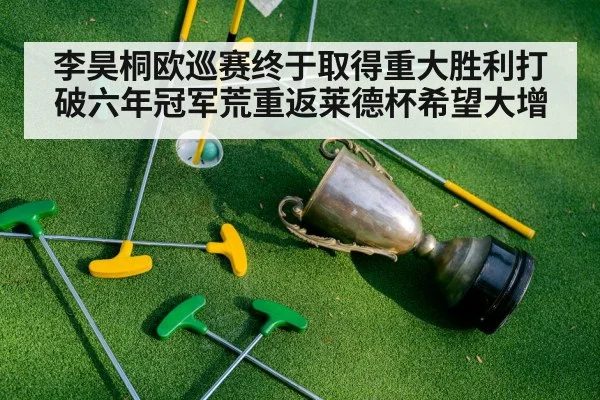 李昊桐欧巡赛终于取得重大胜利打破六年冠军荒重返莱德杯希望大增