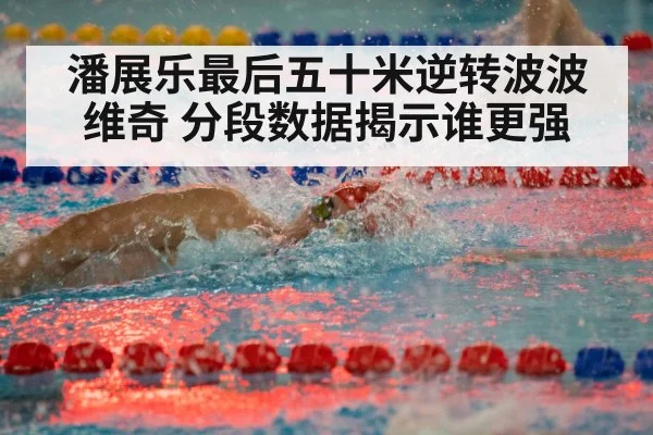 潘展乐最后五十米逆转波波维奇 分段数据揭示谁更强
