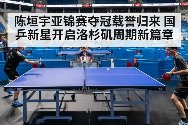 陈垣宇亚锦赛夺冠载誉归来 国乒新星开启洛杉矶周期新篇章