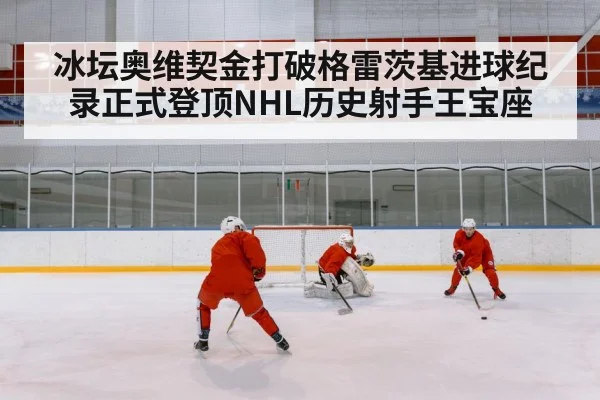 冰坛奥维契金打破格雷茨基进球纪录正式登顶NHL历史射手王宝座