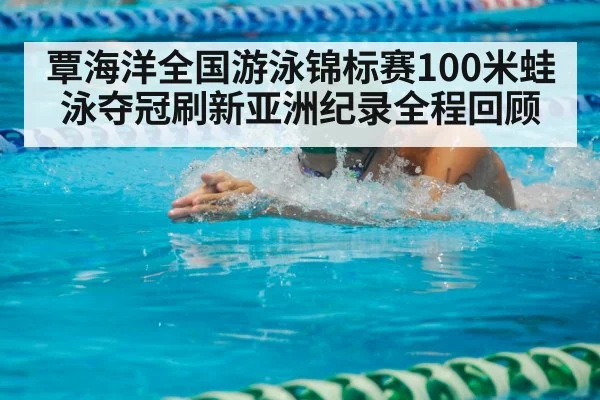 覃海洋全国游泳锦标赛100米蛙泳夺冠刷新亚洲纪录全程回顾